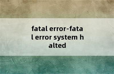 fatal error-fatal error system halted
